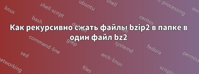 Как рекурсивно сжать файлы bzip2 в папке в один файл bz2