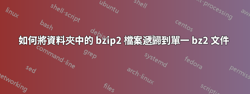 如何將資料夾中的 bzip2 檔案遞歸到單一 bz2 文件