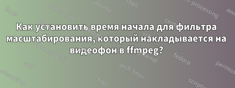 Как установить время начала для фильтра масштабирования, который накладывается на видеофон в ffmpeg?