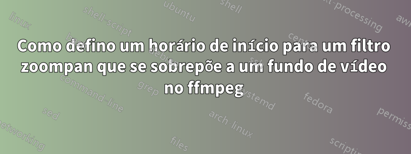 Como defino um horário de início para um filtro zoompan que se sobrepõe a um fundo de vídeo no ffmpeg