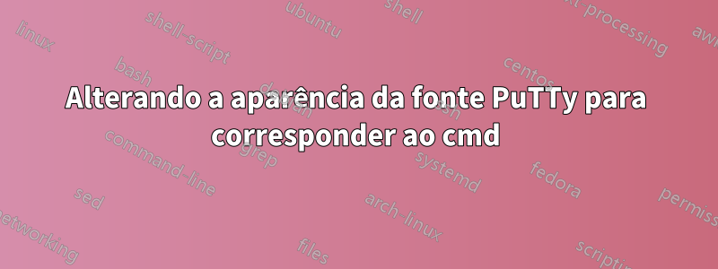 Alterando a aparência da fonte PuTTy para corresponder ao cmd