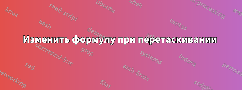 Изменить формулу при перетаскивании