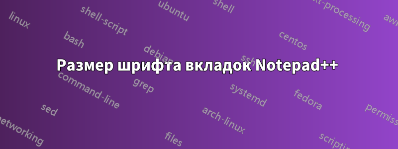 Размер шрифта вкладок Notepad++