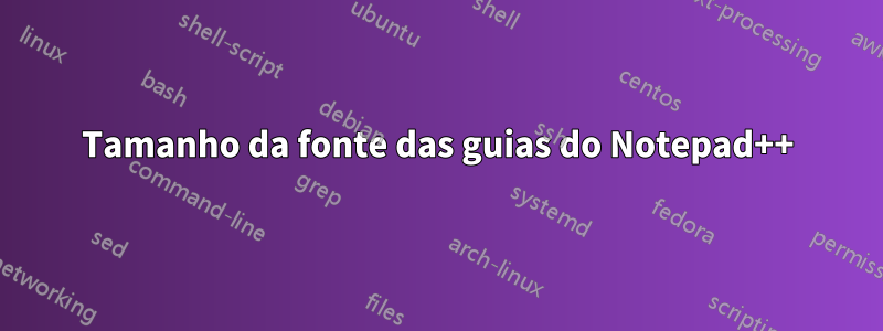 Tamanho da fonte das guias do Notepad++