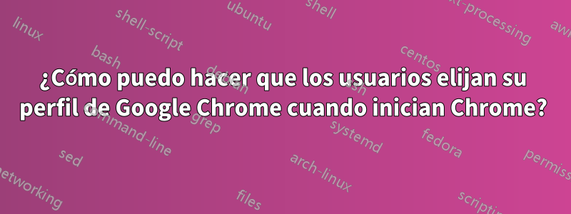 ¿Cómo puedo hacer que los usuarios elijan su perfil de Google Chrome cuando inician Chrome?