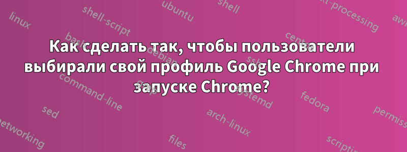 Как сделать так, чтобы пользователи выбирали свой профиль Google Chrome при запуске Chrome?