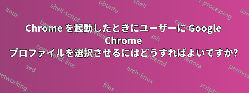 Chrome を起動したときにユーザーに Google Chrome プロファイルを選択させるにはどうすればよいですか?