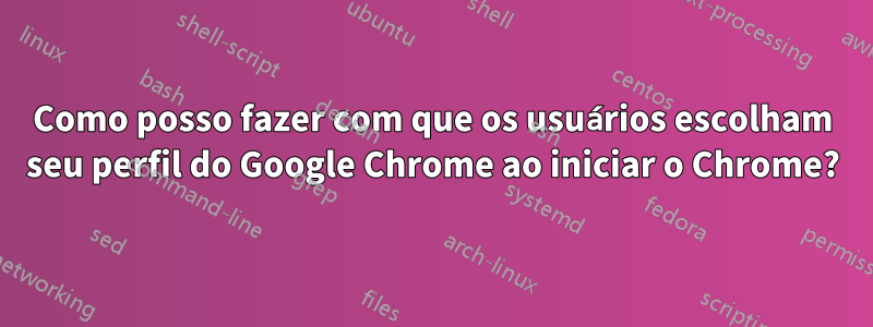 Como posso fazer com que os usuários escolham seu perfil do Google Chrome ao iniciar o Chrome?