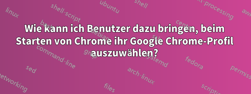 Wie kann ich Benutzer dazu bringen, beim Starten von Chrome ihr Google Chrome-Profil auszuwählen?