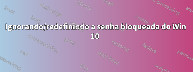 Ignorando/redefinindo a senha bloqueada do Win 10 