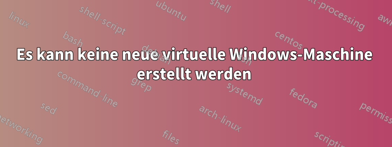 Es kann keine neue virtuelle Windows-Maschine erstellt werden
