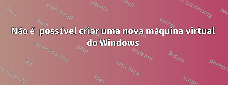 Não é possível criar uma nova máquina virtual do Windows