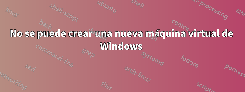 No se puede crear una nueva máquina virtual de Windows