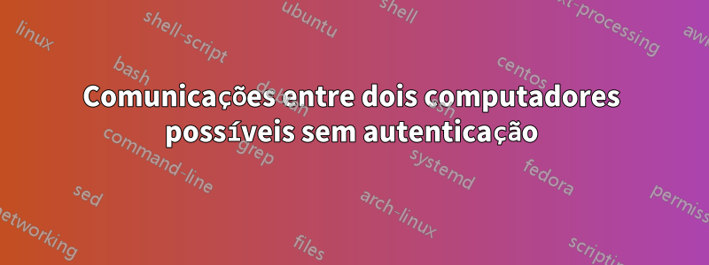 Comunicações entre dois computadores possíveis sem autenticação