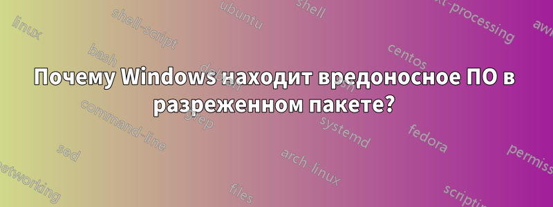 Почему Windows находит вредоносное ПО в разреженном пакете?