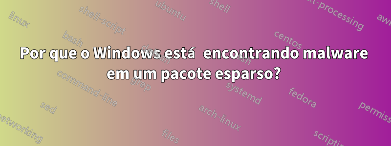 Por que o Windows está encontrando malware em um pacote esparso?