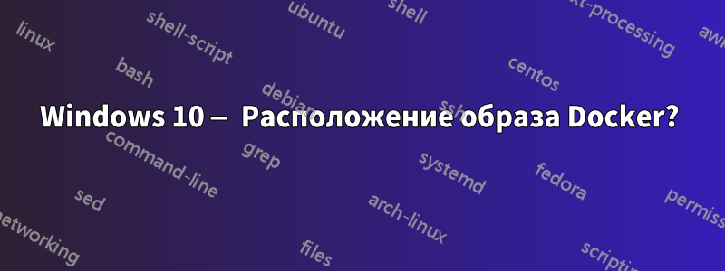 Windows 10 — Расположение образа Docker?