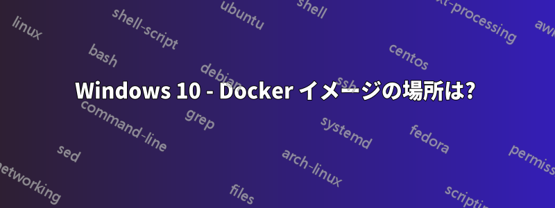 Windows 10 - Docker イメージの場所は?