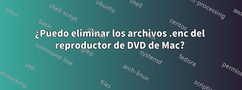 ¿Puedo eliminar los archivos .enc del reproductor de DVD de Mac?