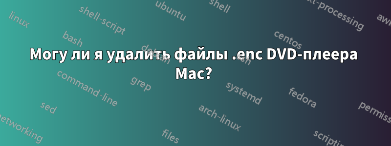 Могу ли я удалить файлы .enc DVD-плеера Mac?