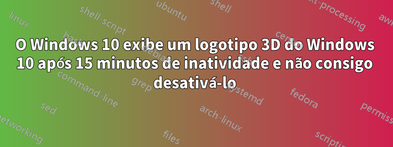 O Windows 10 exibe um logotipo 3D do Windows 10 após 15 minutos de inatividade e não consigo desativá-lo