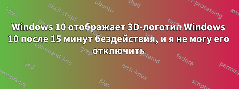 Windows 10 отображает 3D-логотип Windows 10 после 15 минут бездействия, и я не могу его отключить