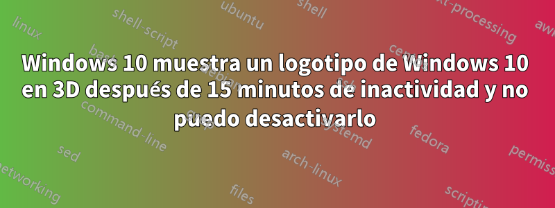 Windows 10 muestra un logotipo de Windows 10 en 3D después de 15 minutos de inactividad y no puedo desactivarlo