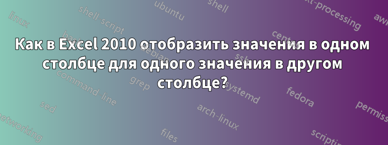 Как в Excel 2010 отобразить значения в одном столбце для одного значения в другом столбце?