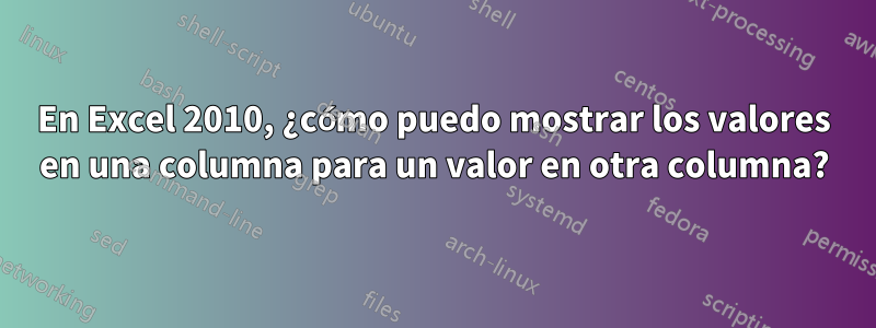 En Excel 2010, ¿cómo puedo mostrar los valores en una columna para un valor en otra columna?