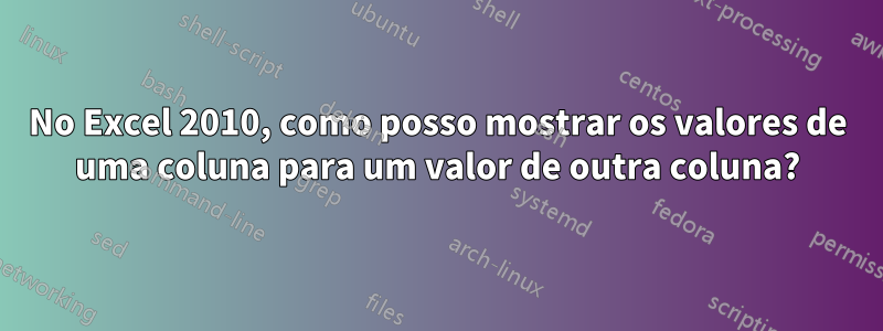 No Excel 2010, como posso mostrar os valores de uma coluna para um valor de outra coluna?