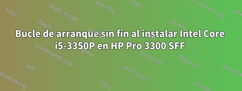 Bucle de arranque sin fin al instalar Intel Core i5-3350P en HP Pro 3300 SFF