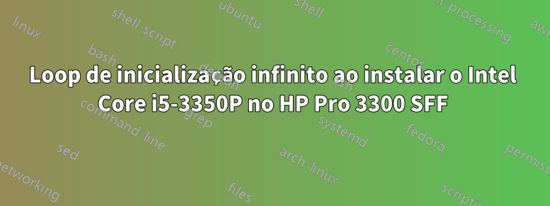 Loop de inicialização infinito ao instalar o Intel Core i5-3350P no HP Pro 3300 SFF