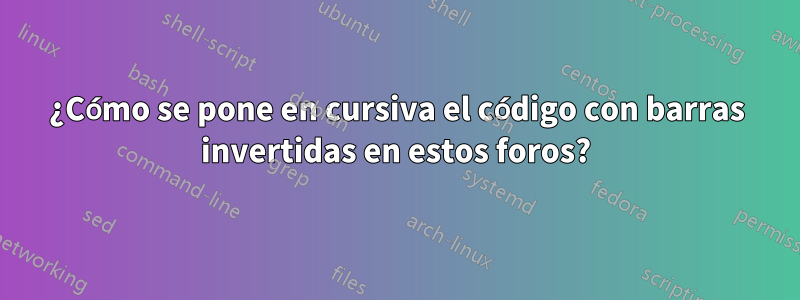 ¿Cómo se pone en cursiva el código con barras invertidas en estos foros?