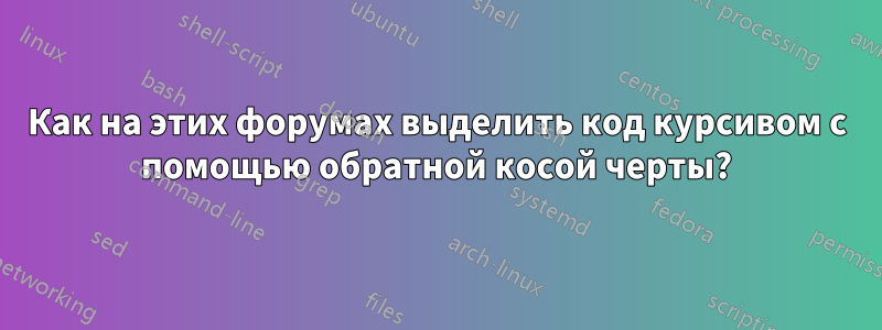 Как на этих форумах выделить код курсивом с помощью обратной косой черты?
