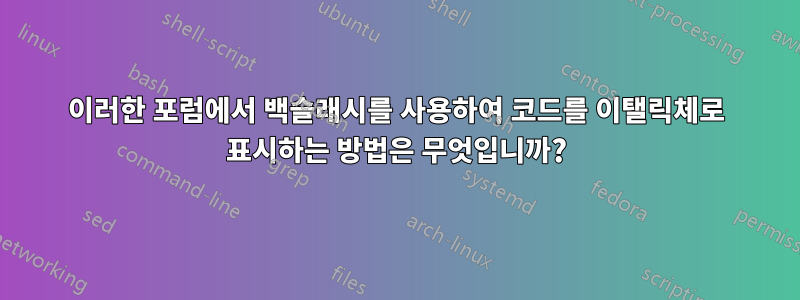 이러한 포럼에서 백슬래시를 사용하여 코드를 이탤릭체로 표시하는 방법은 무엇입니까?