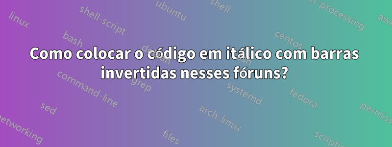 Como colocar o código em itálico com barras invertidas nesses fóruns?