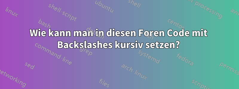 Wie kann man in diesen Foren Code mit Backslashes kursiv setzen?