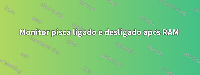 Monitor pisca ligado e desligado após RAM