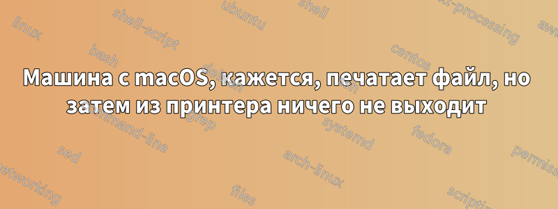 Машина с macOS, кажется, печатает файл, но затем из принтера ничего не выходит