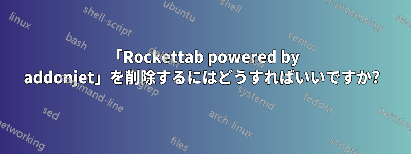 「Rockettab powered by addonjet」を削除するにはどうすればいいですか? 