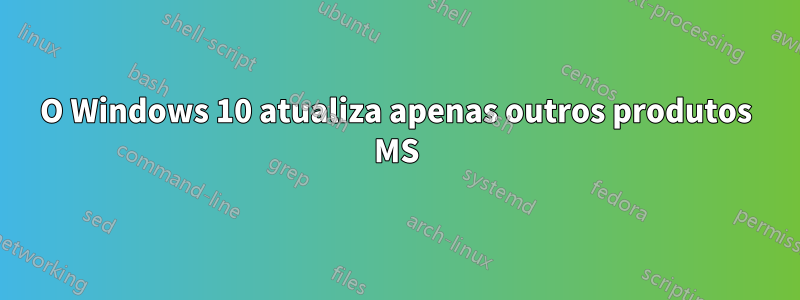 O Windows 10 atualiza apenas outros produtos MS