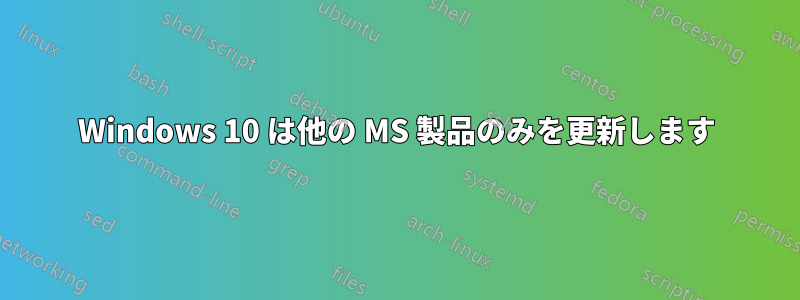 Windows 10 は他の MS 製品のみを更新します