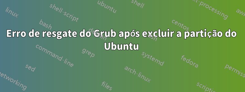 Erro de resgate do Grub após excluir a partição do Ubuntu