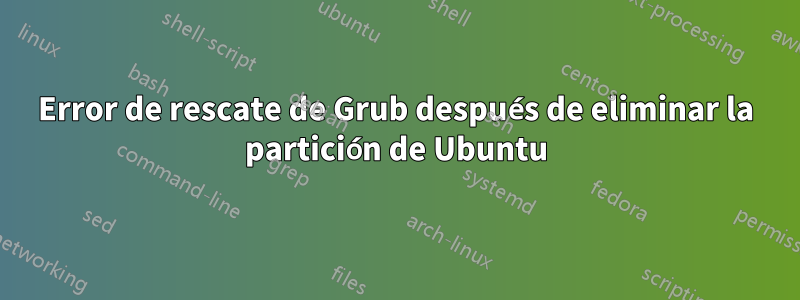Error de rescate de Grub después de eliminar la partición de Ubuntu