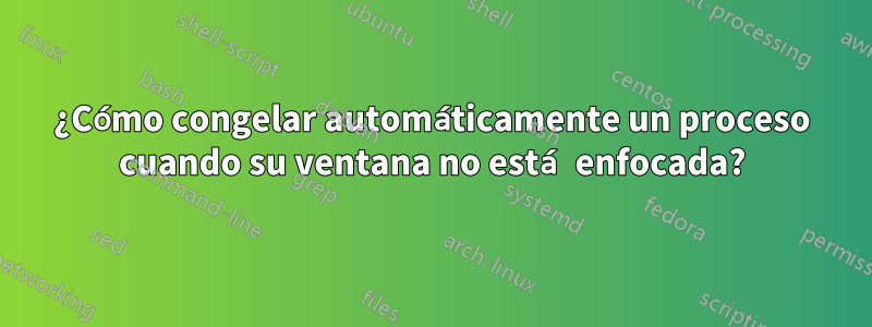 ¿Cómo congelar automáticamente un proceso cuando su ventana no está enfocada?