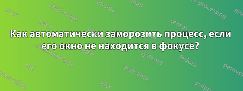 Как автоматически заморозить процесс, если его окно не находится в фокусе?