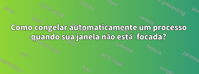 Como congelar automaticamente um processo quando sua janela não está focada?