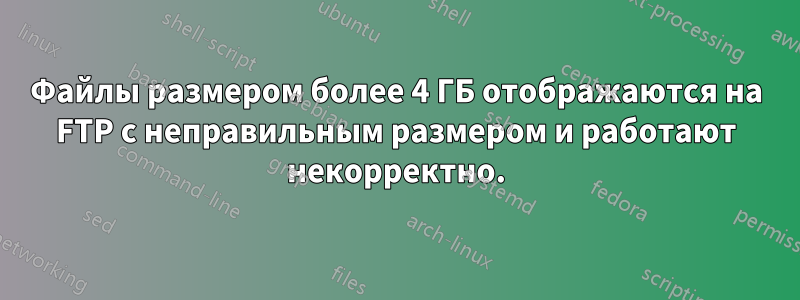 Файлы размером более 4 ГБ отображаются на FTP с неправильным размером и работают некорректно.