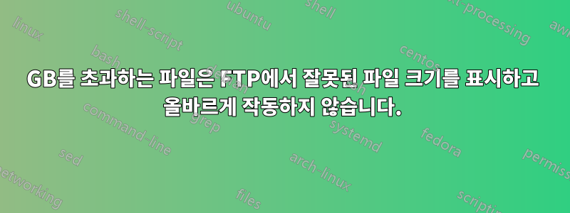 4GB를 초과하는 파일은 FTP에서 잘못된 파일 크기를 표시하고 올바르게 작동하지 않습니다.