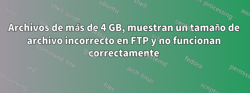 Archivos de más de 4 GB, muestran un tamaño de archivo incorrecto en FTP y no funcionan correctamente